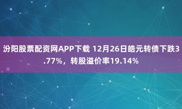 汾阳股票配资网APP下载 12月26日皓元转债下跌3.77%，转股溢价率19.14%