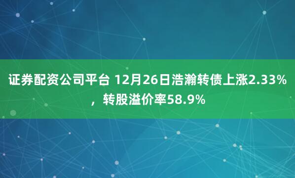 证券配资公司平台 12月26日浩瀚转债上涨2.33%，转股溢价率58.9%