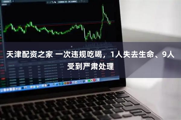 天津配资之家 一次违规吃喝，1人失去生命、9人受到严肃处理