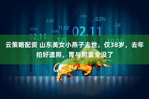 云策略配资 山东美女小燕子去世，仅38岁，去年拍好遗照，胃与胆囊全没了